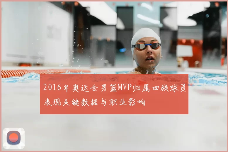 2016年奥运会男篮MVP归属回顾球员表现关键数据与职业影响
