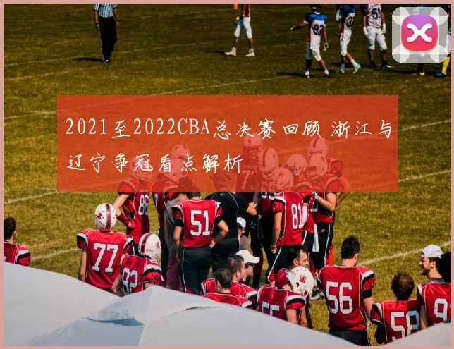 2021至2022CBA总决赛回顾 浙江与辽宁争冠看点解析