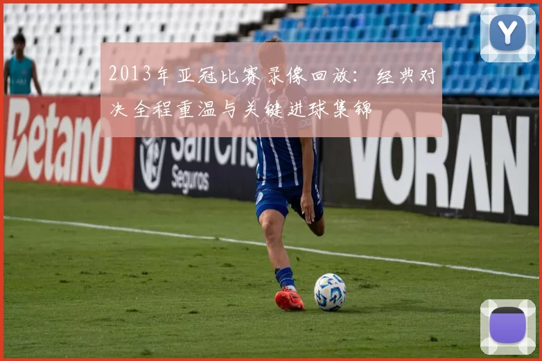 2013年亚冠比赛录像回放：经典对决全程重温与关键进球集锦