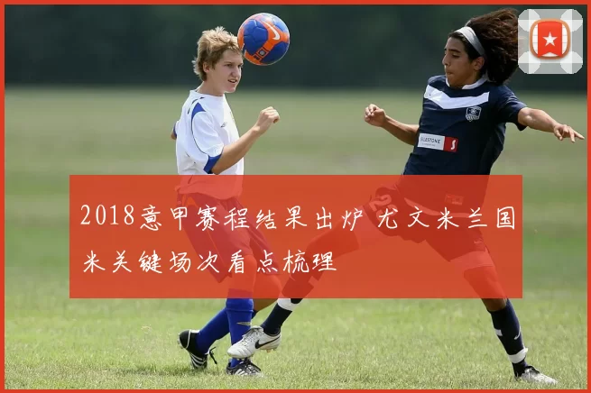 2018意甲赛程结果出炉 尤文米兰国米关键场次看点梳理