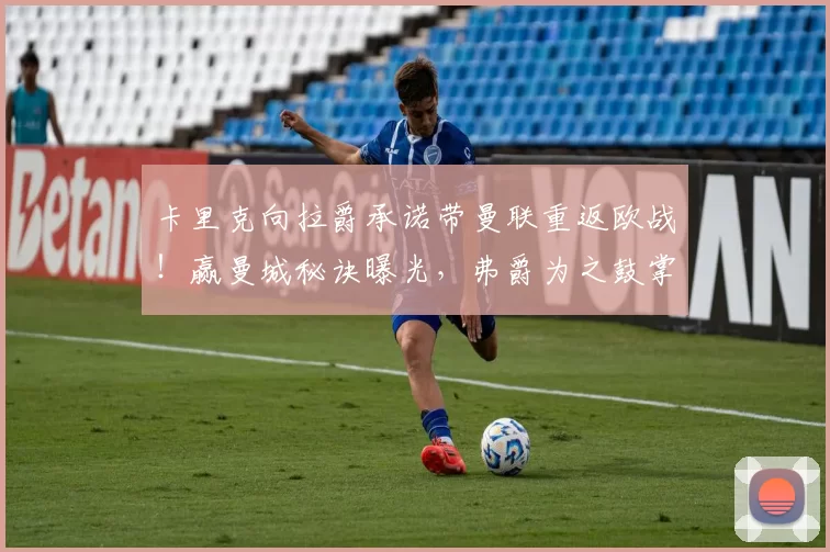 卡里克向拉爵承诺带曼联重返欧战！赢曼城秘诀曝光，弗爵为之鼓掌