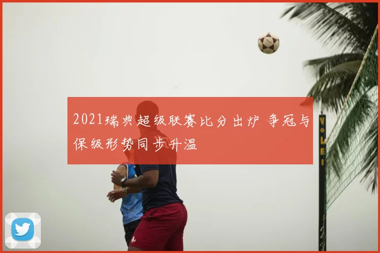 2021瑞典超级联赛比分出炉 争冠与保级形势同步升温