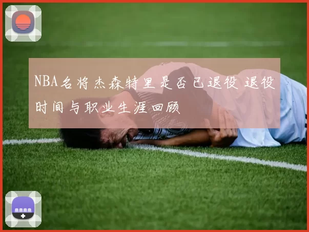 NBA名将杰森特里是否已退役 退役时间与职业生涯回顾