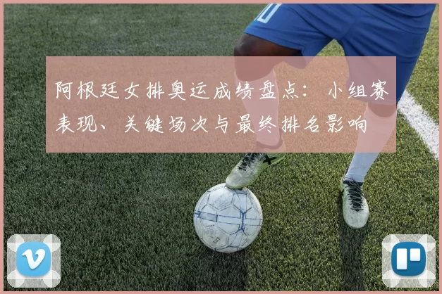 阿根廷女排奥运成绩盘点：小组赛表现、关键场次与最终排名影响