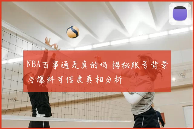 NBA百事通是真的吗 揭秘账号背景与爆料可信度真相分析