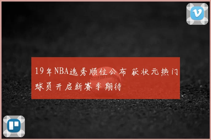 19年NBA选秀顺位公布 获状元热门球员开启新赛季期待