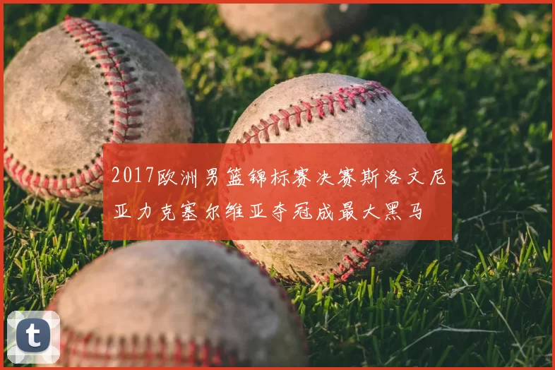 2017欧洲男篮锦标赛决赛斯洛文尼亚力克塞尔维亚夺冠成最大黑马