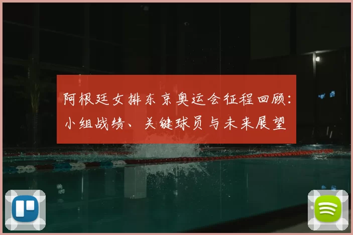 阿根廷女排东京奥运会征程回顾：小组战绩、关键球员与未来展望