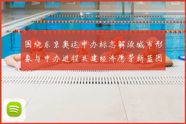 围绕东京奥运申办标志解读城市形象与申办进程共建经济愿景新蓝图