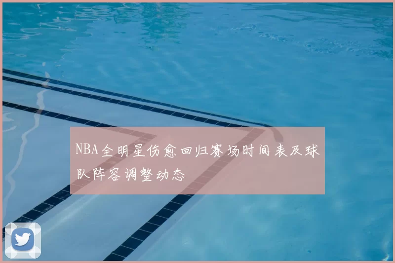 NBA全明星伤愈回归赛场时间表及球队阵容调整动态