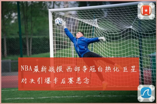 NBA最新战报 西部争冠白热化 巨星对决引爆季后赛悬念