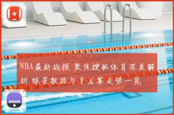 NBA最新战报 聚焦搜狐体育深度解析 球星数据与季后赛走势一览
