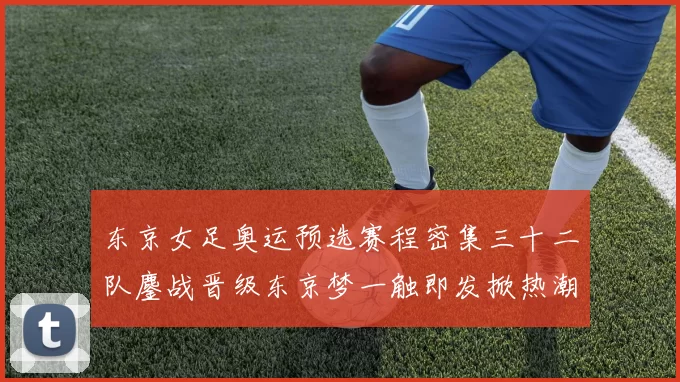 东京女足奥运预选赛程密集三十二队鏖战晋级东京梦一触即发掀热潮