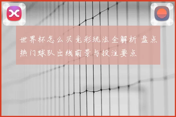 世界杯怎么买竞彩玩法全解析 盘点热门球队出线前景与投注要点