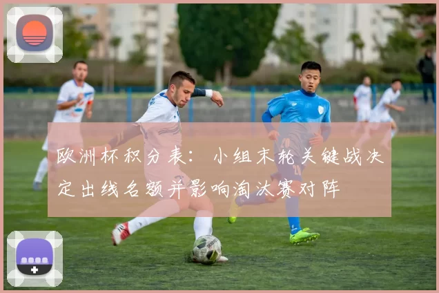 欧洲杯积分表：小组末轮关键战决定出线名额并影响淘汰赛对阵