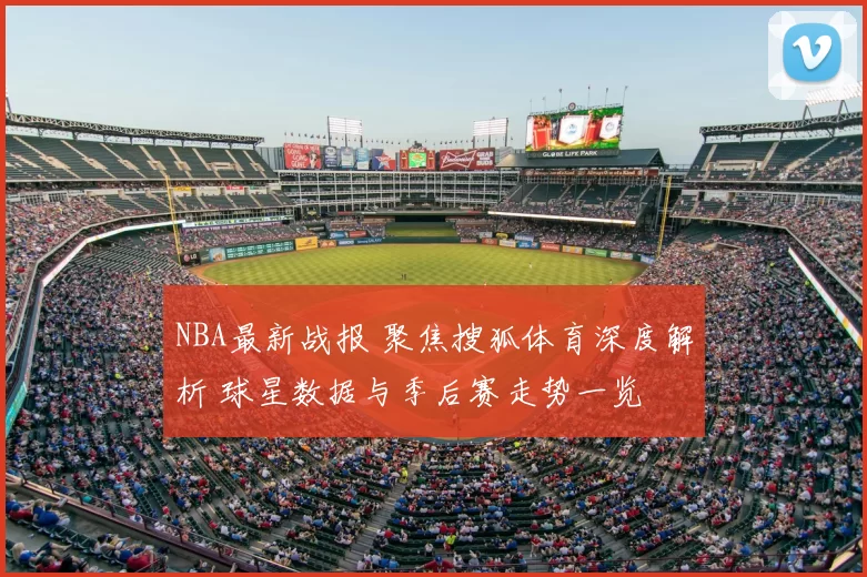 NBA最新战报 聚焦搜狐体育深度解析 球星数据与季后赛走势一览