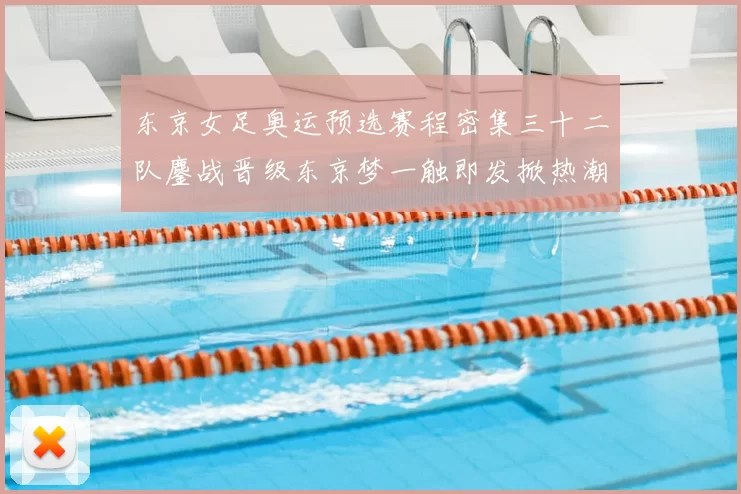 东京女足奥运预选赛程密集三十二队鏖战晋级东京梦一触即发掀热潮