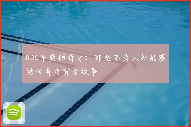 nba华盛顿奇才：那些不为人知的赛场传奇与背后故事