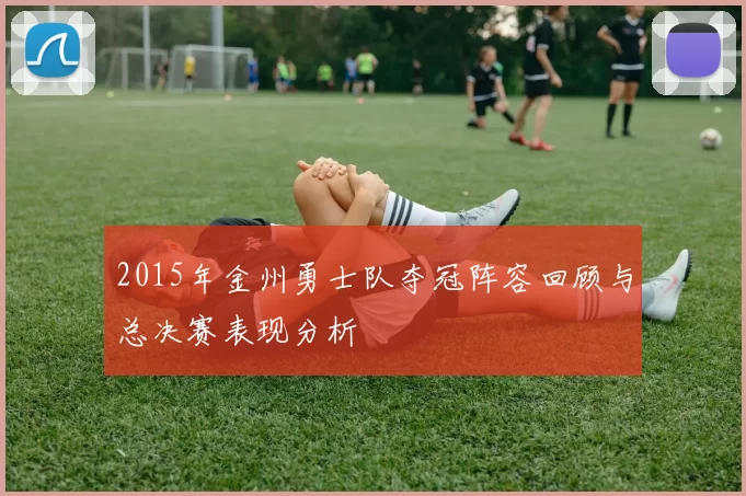 2015年金州勇士队夺冠阵容回顾与总决赛表现分析
