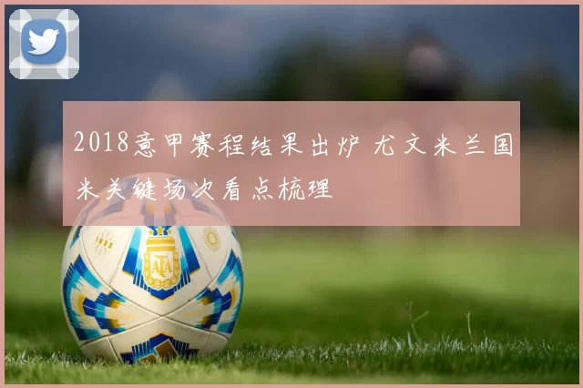 2018意甲赛程结果出炉 尤文米兰国米关键场次看点梳理