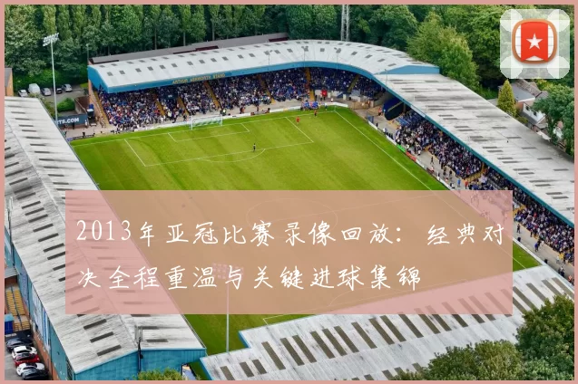 2013年亚冠比赛录像回放：经典对决全程重温与关键进球集锦