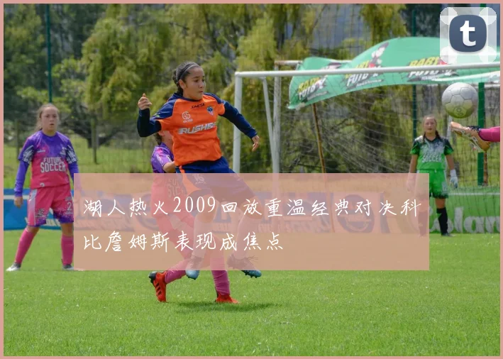 湖人热火2009回放重温经典对决科比詹姆斯表现成焦点