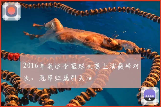 2016年奥运会篮球决赛上演巅峰对决,冠军归属引关注