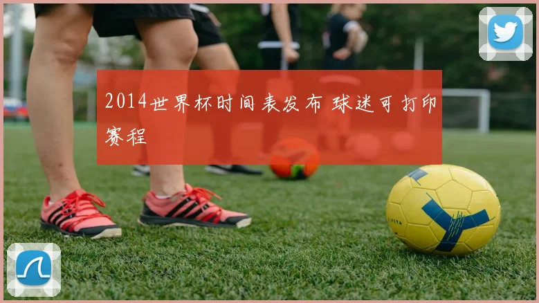 2014世界杯时间表发布 球迷可打印赛程