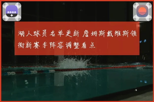 湖人球员名单更新 詹姆斯戴维斯领衔新赛季阵容调整看点