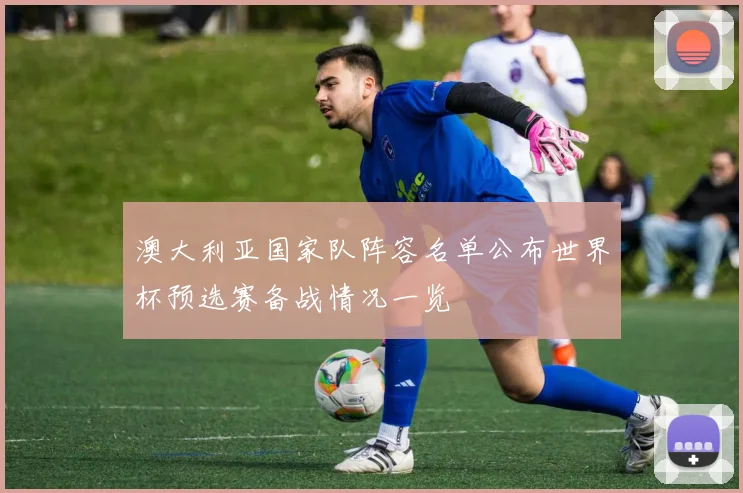 澳大利亚国家队阵容名单公布世界杯预选赛备战情况一览