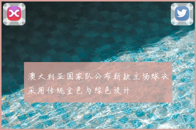澳大利亚国家队公布新款主场球衣采用传统金色与绿色设计