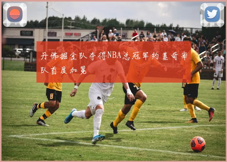 丹佛掘金队夺得NBA总冠军约基奇率队首度加冕