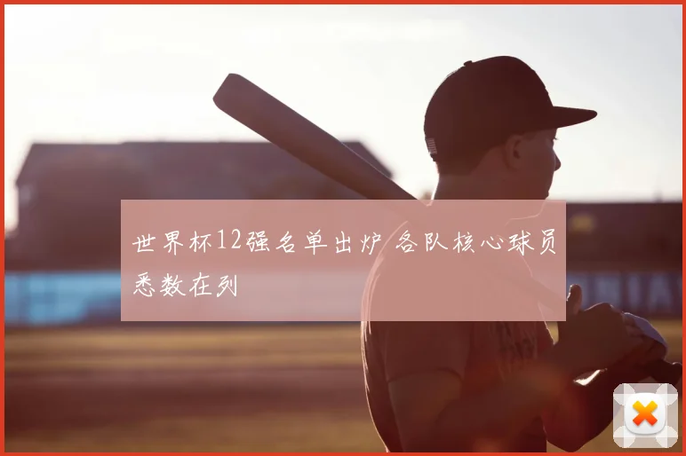 世界杯12强名单出炉 各队核心球员悉数在列