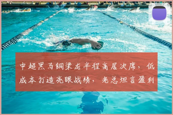 中超黑马铜梁龙半程高居次席，低成本打造亮眼战绩，老总坦言盈利红利难以长久维系引援_李平_票房_罗马