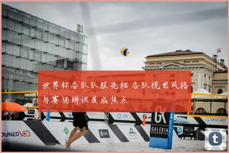 世界杯各队队服亮相 各队视觉风格与赛场辨识度成焦点