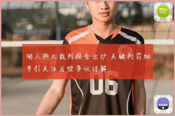 湖人热火裁判报告出炉 关键判罚细节引关注后续争议待解