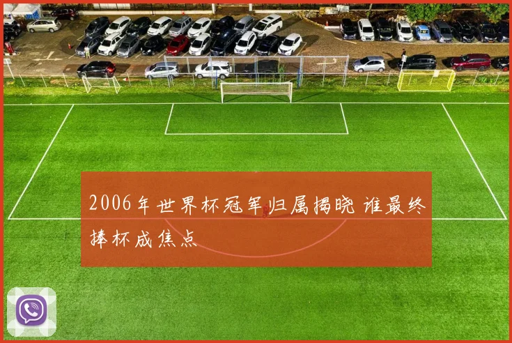 2006年世界杯冠军归属揭晓 谁最终捧杯成焦点