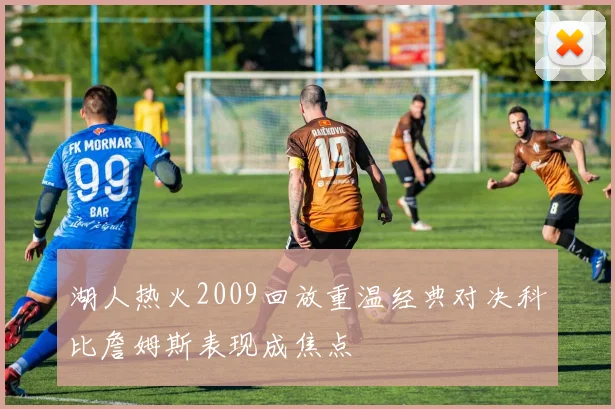 湖人热火2009回放重温经典对决科比詹姆斯表现成焦点