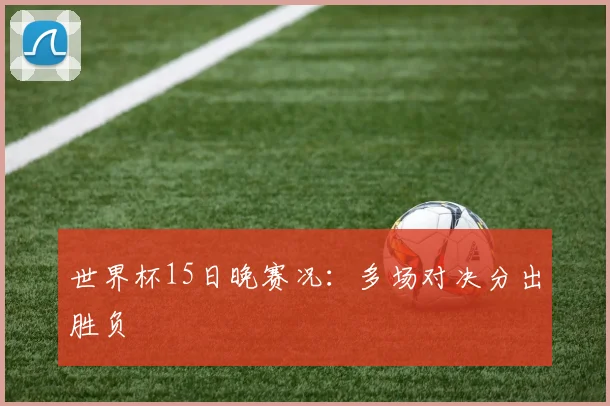 世界杯15日晚赛况:多场对决分出胜负
