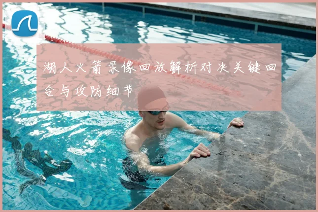 湖人火箭录像回放解析对决关键回合与攻防细节