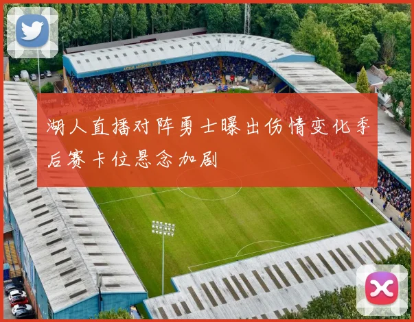 湖人直播对阵勇士曝出伤情变化季后赛卡位悬念加剧