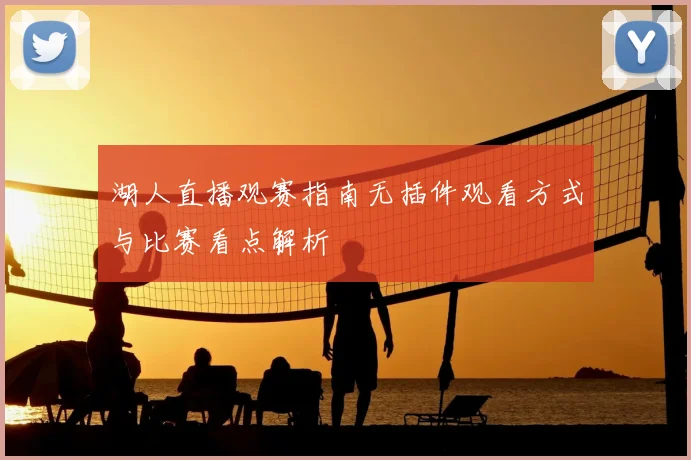 湖人直播观赛指南无插件观看方式与比赛看点解析