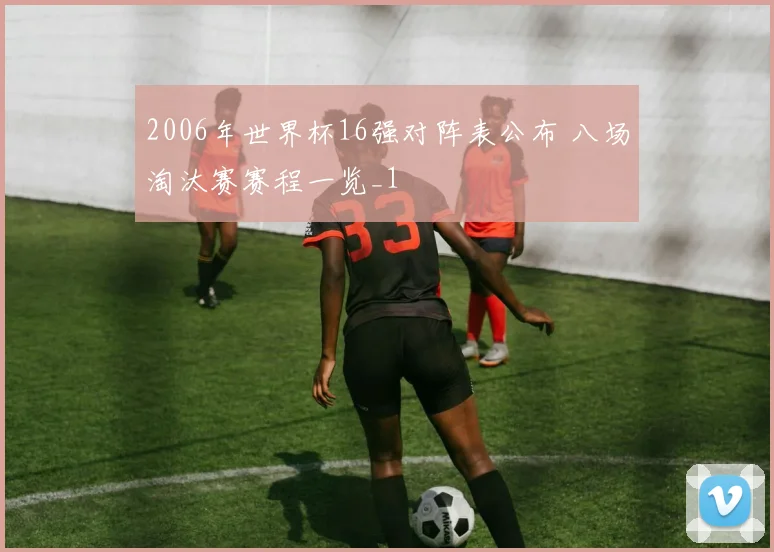 2006年世界杯16强对阵表公布 八场淘汰赛赛程一览_1